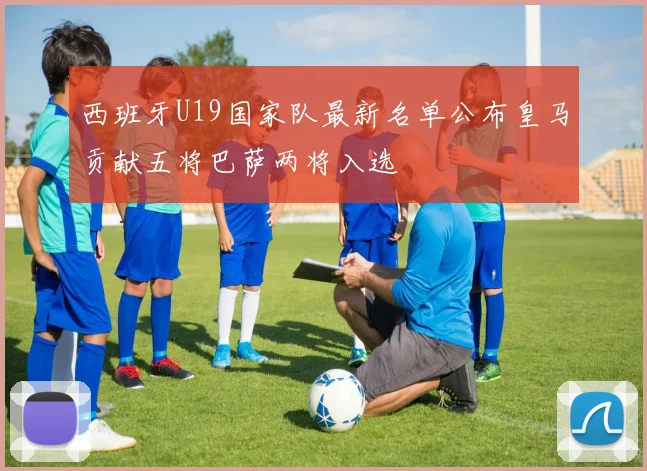 西班牙U19国家队最新名单公布皇马贡献五将巴萨两将入选
