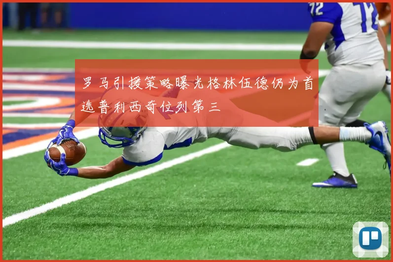 罗马引援策略曝光格林伍德仍为首选普利西奇位列第三