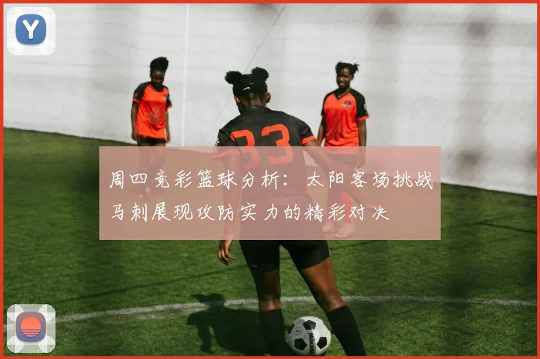 周四竞彩篮球分析：太阳客场挑战马刺展现攻防实力的精彩对决