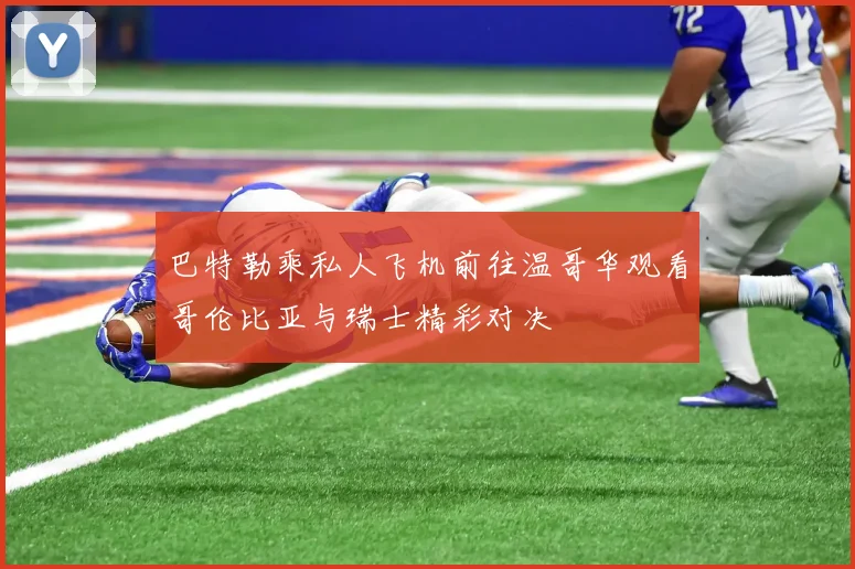 巴特勒乘私人飞机前往温哥华观看哥伦比亚与瑞士精彩对决