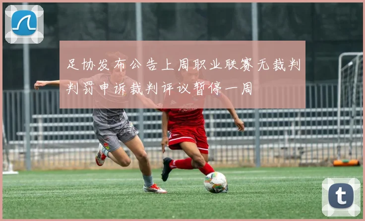 足协发布公告上周职业联赛无裁判判罚申诉裁判评议暂停一周