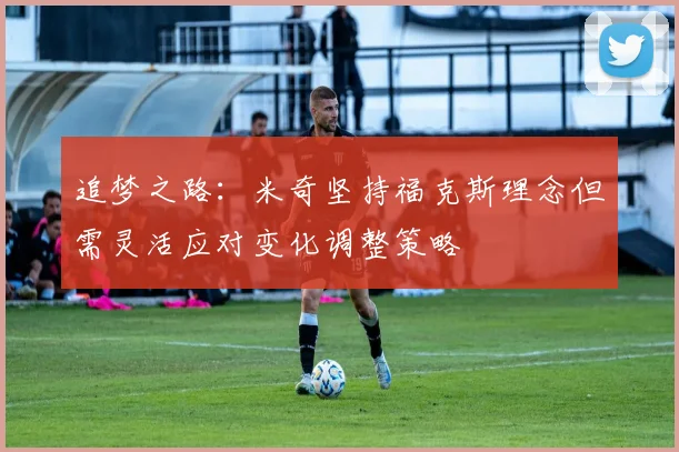 追梦之路：米奇坚持福克斯理念但需灵活应对变化调整策略