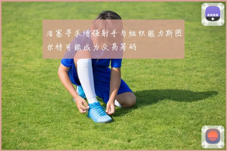 活塞寻求增强射手与组织能力斯图尔特可能成为交易筹码
