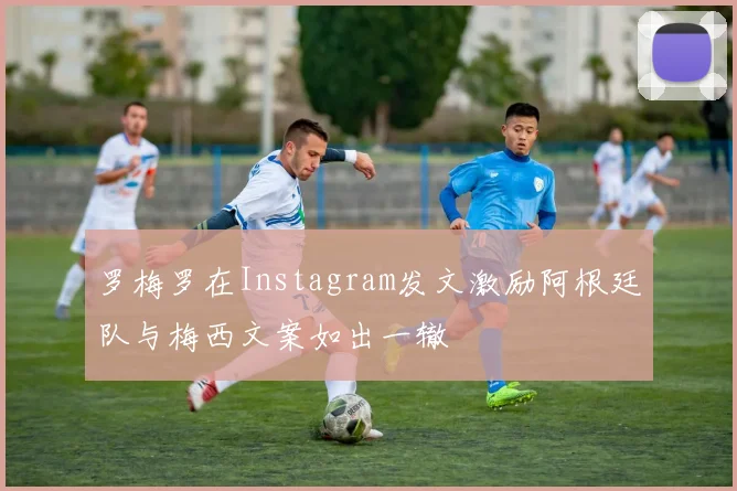 罗梅罗在Instagram发文激励阿根廷队与梅西文案如出一辙