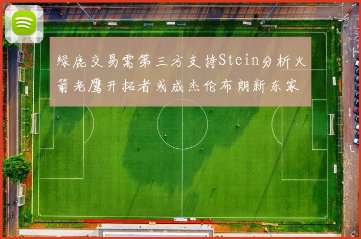 绿鹿交易需第三方支持Stein分析火箭老鹰开拓者或成杰伦布朗新东家