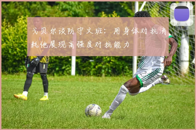 戈贝尔谈防守文班：用身体对抗消耗他展现高强度对抗能力