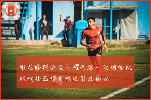 维尼修斯连场闪耀两球一助姆哈凯双响梅西帽子戏法引发热议