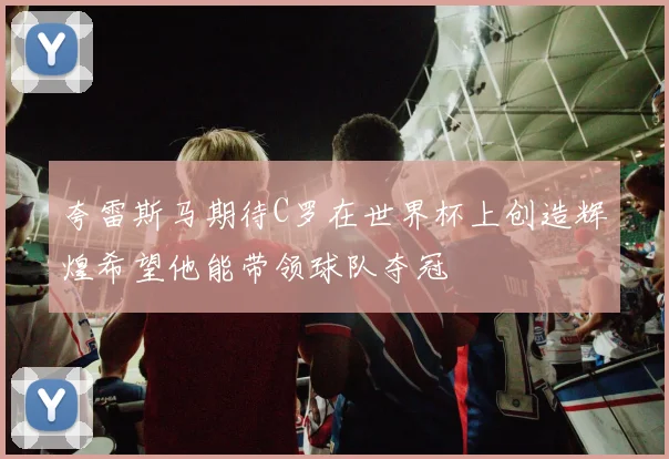 夸雷斯马期待C罗在世界杯上创造辉煌希望他能带领球队夺冠