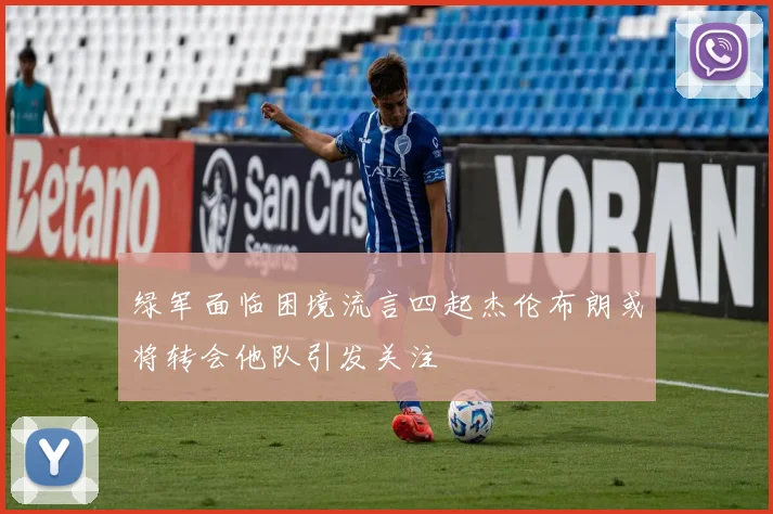 绿军面临困境流言四起杰伦布朗或将转会他队引发关注