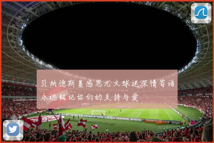 贝纳德斯基感恩尤文球迷深情寄语永远铭记你们的支持与爱