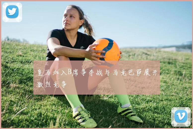 皇马加入B席争夺战与马竞巴萨展开激烈竞争