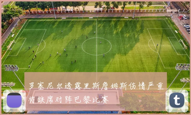 罗塞尼尔透露里斯詹姆斯伤情严重将缺席对阵巴黎比赛