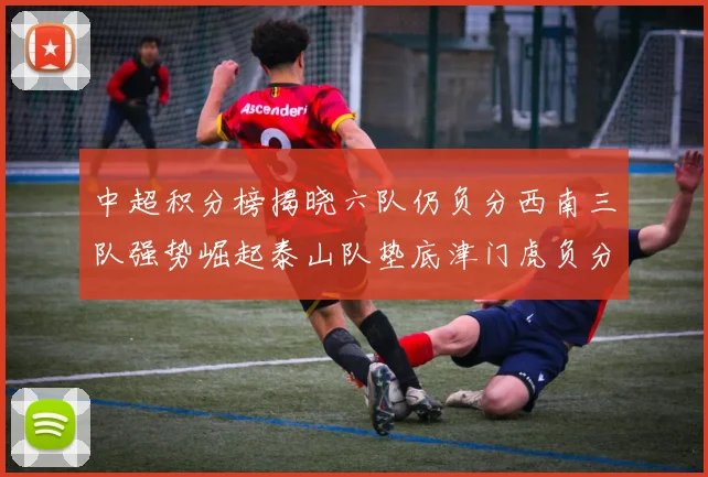 中超积分榜揭晓六队仍负分西南三队强势崛起泰山队垫底津门虎负分严重