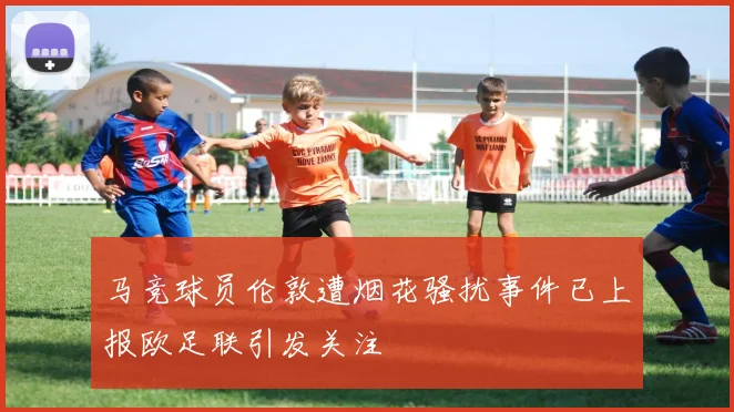 马竞球员伦敦遭烟花骚扰事件已上报欧足联引发关注