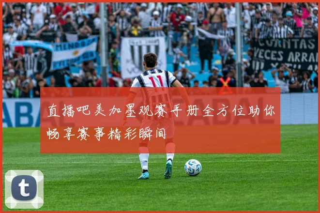 直播吧美加墨观赛手册全方位助你畅享赛事精彩瞬间