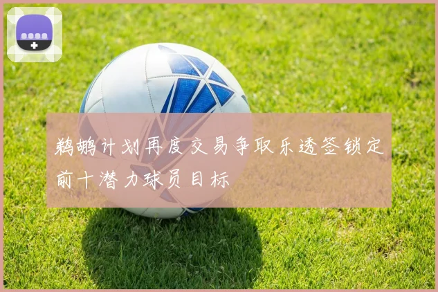 鹈鹕计划再度交易争取乐透签锁定前十潜力球员目标