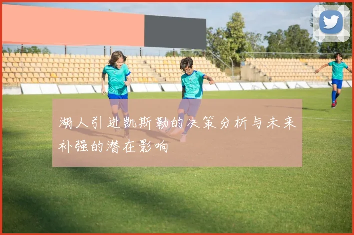 湖人引进凯斯勒的决策分析与未来补强的潜在影响