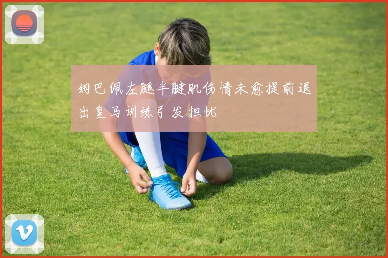 姆巴佩左腿半腱肌伤情未愈提前退出皇马训练引发担忧