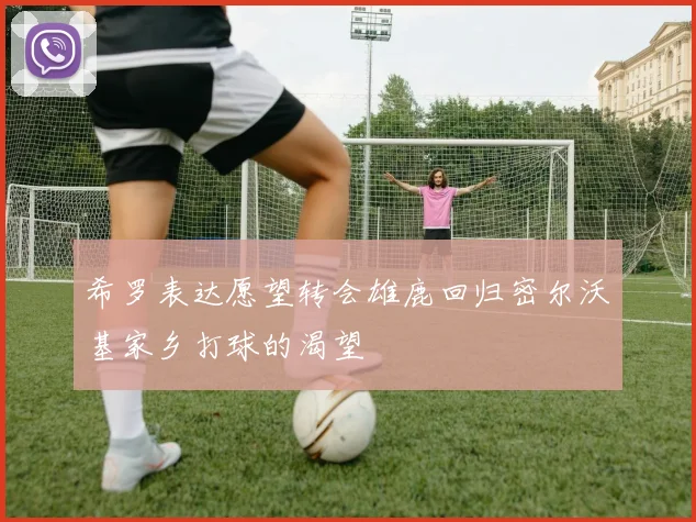 希罗表达愿望转会雄鹿回归密尔沃基家乡打球的渴望