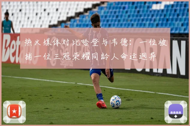 热火媒体对比哈登与韦德：一位被捕一位三冠荣耀同龄人命运迥异