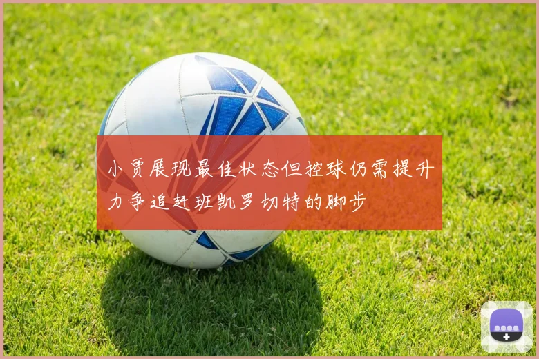 小贾展现最佳状态但控球仍需提升力争追赶班凯罗切特的脚步