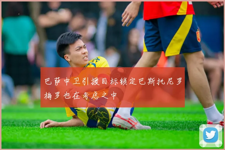 巴萨中卫引援目标锁定巴斯托尼罗梅罗也在考虑之中