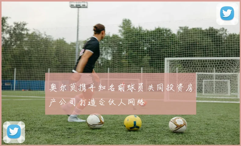 奥尔莫携手知名前球员共同投资房产公司打造合伙人网络