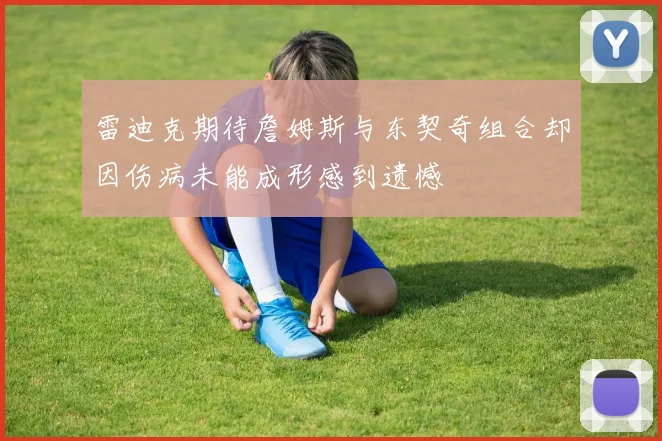 雷迪克期待詹姆斯与东契奇组合却因伤病未能成形感到遗憾