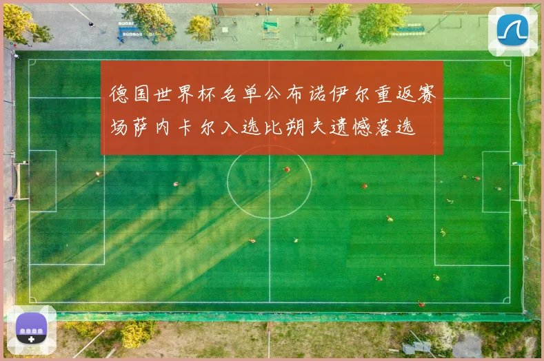德国世界杯名单公布诺伊尔重返赛场萨内卡尔入选比朔夫遗憾落选