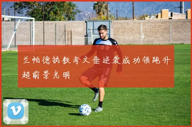 兰帕德执教考文垂逆袭成功领跑升超前景光明