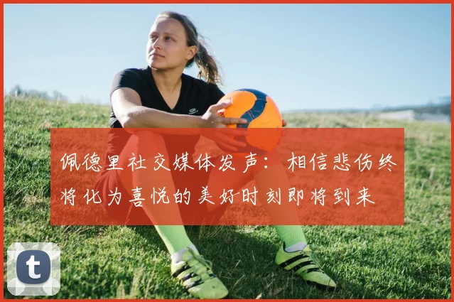 佩德里社交媒体发声：相信悲伤终将化为喜悦的美好时刻即将到来