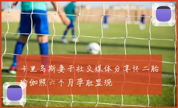 卡里乌斯妻子社交媒体分享怀二胎瑜伽照六个月孕肚显现