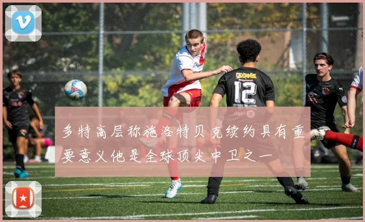 多特高层称施洛特贝克续约具有重要意义他是全球顶尖中卫之一