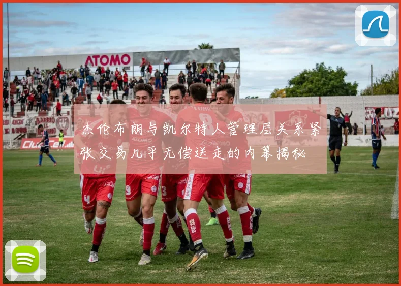 杰伦布朗与凯尔特人管理层关系紧张交易几乎无偿送走的内幕揭秘