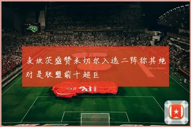 麦坎茨盛赞米切尔入选二阵称其绝对是联盟前十超巨