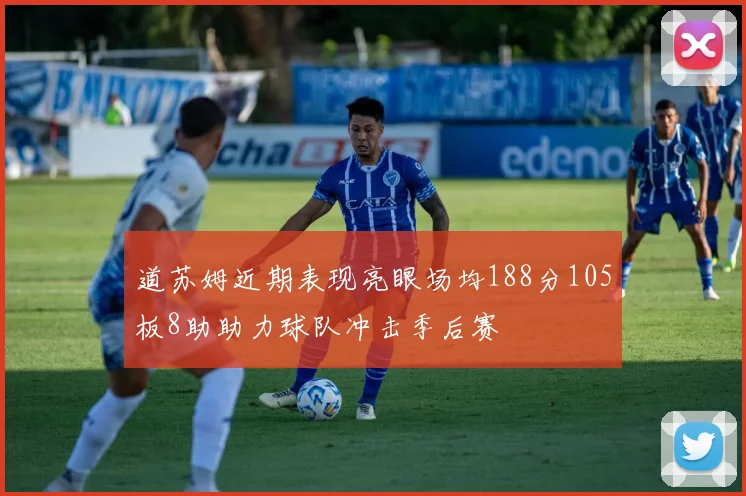 道苏姆近期表现亮眼场均188分105板8助助力球队冲击季后赛
