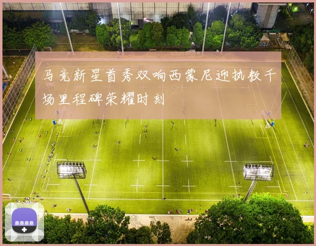 马竞新星首秀双响西蒙尼迎执教千场里程碑荣耀时刻
